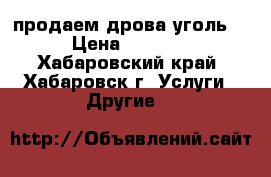 продаем дрова уголь. › Цена ­ 6 500 - Хабаровский край, Хабаровск г. Услуги » Другие   